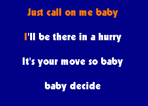 Just call on me babyr

I'll be there in a hurry

It's your move so baby

baby decide