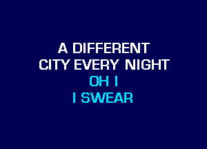 A DIFFERENT
CITY EVERY NIGHT

OH I
I SWEAR