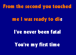 From the second you touched

me I was ready to die
I've never been fatal

You're my first time