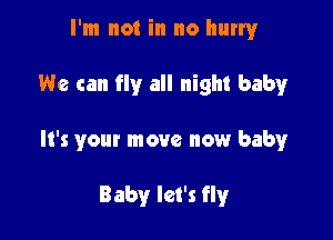 I'm not in no hurryr

We can fly all night baby

It's your move now baby

Baby let's fly