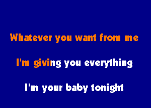 Whatever you want from me

I'm giving you evemhing

I'm your baby tonight