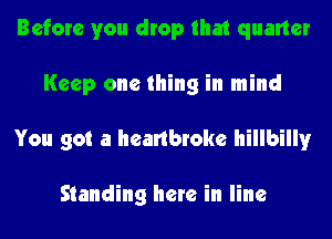 Before you drop that quarter
Keep one thing in mind
You got a heartbroke hillbilly

Standing here in line