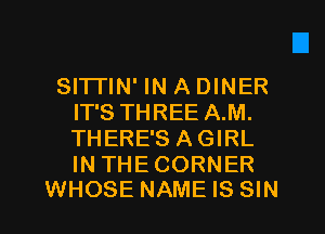SITTIN' IN A DINER
IT'S THREE A.M.
THERE'S AGIRL

IN THE CORNER
WHOSE NAME IS SIN