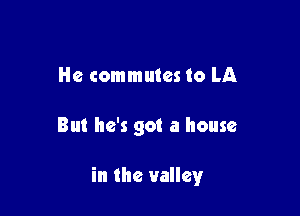 He commutes to LA

But he's got a house

in the valley