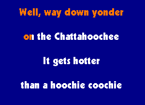 Well, way down yonder

on the Chauahoochee
It gets hotter

than a hoochie coochie
