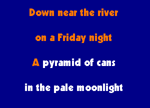 Down near the river
on a Friday night

A pyramid of cans

in the pale moonlight