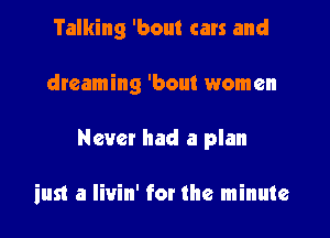 Talking 'bout cars and

dreaming 'bout women
Nevet had a plan

unlighl