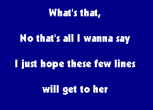 What's that,

No tha1's all I wanna say

I just hope these few lines

will get to her