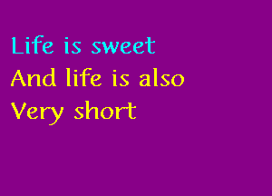Life is sweet
And life is also

Very short