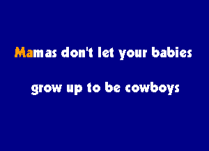 Mamas don't let your babies

grow up to be cowboys