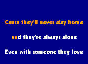 'Cause they'll never stay home

and they're always alone

Even with someone they love