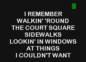 I REMEMBER
WALKIN' 'ROUND
THECOURT SQUARE
SIDEWALKS
LOOKIN' IN WINDOWS
AT THINGS
I COULDN'T WANT