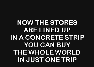 NOW THESTORES
ARE LINED UP
IN A CONCRETE STRIP
YOU CAN BUY
THEWHOLE WORLD
IN JUST ONETRIP