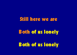 Still here we are

Both of us lonelyr

Both of us lonely