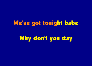 We've got tonight babe

Why don't you stay