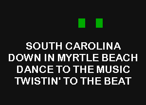 SOUTH CAROLINA
DOWN IN MYRTLE BEACH
DANCETO THEMUSIC
TWISTIN'TO THE BEAT