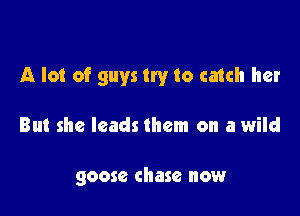 A lot of guys try to catch her

But she leads them on a 1wild

goose chase now