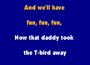 And we'll have

fun, fun, fun,

Now tha1 daddy took

the T-bird away