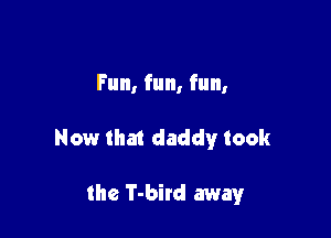 Fun, fun, fun,

Now tha1 daddy took

the T-bird away