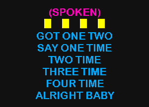 D D D D
GOTONE'IWO
SAYONETIME

1W0 TIME
THREE TIME
FOUR TIME
ALRIGHT BABY