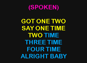 GOTONETWO
SAY ONETIME

1W0 TIME
THREE TIME
FOUR TIME
ALRIGHT BABY