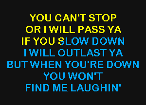 YOU CAN'T STOP
OR I WILL PASS YA
IF YOU SLOW DOWN
IWILL OUTLAST YA
BUTWHEN YOU'RE DOWN
YOU WON'T
FIND ME LAUGHIN'