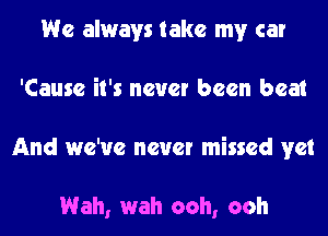 We always take my car
'Cause it's never been beat
And we've never missed vet

Wah, wah ooh, ooh