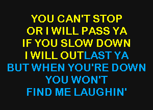 YOU CAN'T STOP
OR I WILL PASS YA
IF YOU SLOW DOWN
IWILL OUTLAST YA
BUTWHEN YOU'RE DOWN
YOU WON'T
FIND ME LAUGHIN'