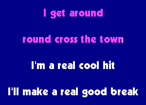 I get around
round cross the town

I'm a real cool hit

I'll make a real good break