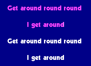 Get around round round
I get around

Get around round round

I get around