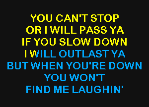 YOU CAN'T STOP
OR I WILL PASS YA
IF YOU SLOW DOWN
IWILL OUTLAST YA
BUTWHEN YOU'RE DOWN
YOU WON'T
FIND ME LAUGHIN'