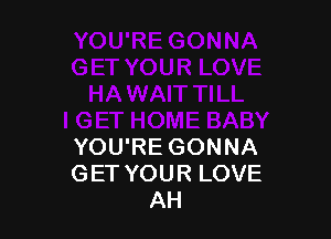 YOU'RE GONNA
GET YOUR LOVE
AH