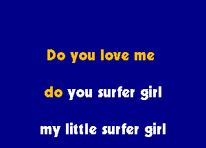 Do you love me

do you surfer girl

my little surfer girl