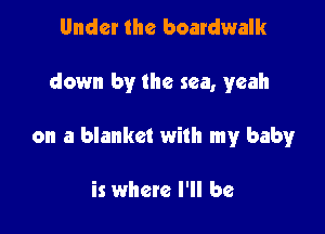 Under the boardwalk

down by the sea, yeah

on a blanket with my baby

is where I'll be