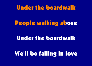 Under the boardwalk
People walking above

Under the boardwalk

We'll be falling in love
