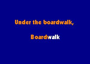 Under the boardwalk,

Boardwalk