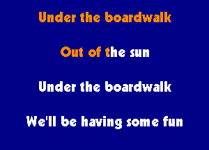 Under the boardwalk

Out of the sun

Under the boardwalk

We'll be having some fun