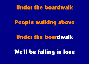 Under the boardwalk
People walking above

Under the boardwalk

We'll be falling in love