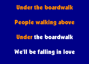 Under the boardwalk
People walking above

Under the boardwalk

We'll be falling in love