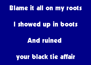Blame it all on my roots

I showed up in boots

And mined

your black tie affair