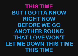 BUT I GOTI'A KNOW
RIGHT NOW
BEFOREWE G0
ANOTHER ROUND
THAT LOVE WON'T
LET ME DOWN THIS TIME
THIS TIME