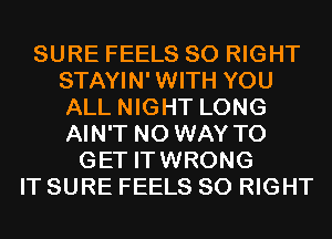 SURE FEELS SO RIGHT
STAYIN' WITH YOU
ALL NIGHT LONG
AIN'T NO WAY TO

GET ITWRONG
IT SURE FEELS SO RIGHT