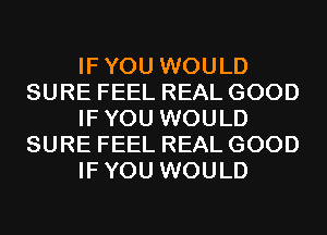 IFYOU WOULD
SURE FEEL REAL GOOD
IFYOU WOULD
SURE FEEL REAL GOOD
IFYOU WOULD