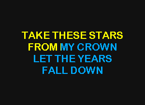 TAKE TH ESE STARS
FROM MY CROWN

LET THE YEARS
FALL DOWN