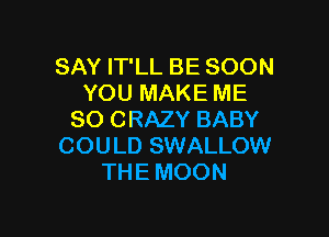 SAY IT'LL BE SOON
YOU MAKE ME

SO CRAZY BABY
COULD SWALLOW
THE MOON