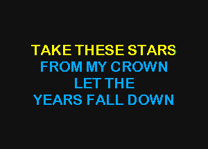 TAKE TH ESE STARS
FROM MY CROWN

LET THE
YEARS FALL DOWN