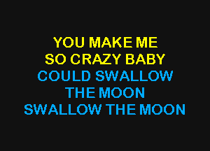 YOU MAKE ME
SO CRAZY BABY

COULD SWALLOW
THE MOON
SWALLOW THE MOON