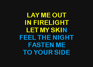 LAY ME OUT
IN FIRELIGHT
LET MY SKIN

FEEL THE NIGHT
FASTEN ME
TO YOUR SIDE
