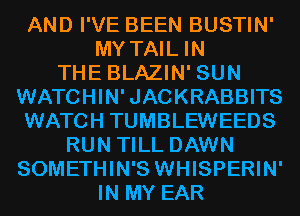 AND I'VE BEEN BUSTIN'
MY TAIL IN
THE BLAZIN' SUN
WATCHIN'JACKRABBITS
WATCH TUMBLEWEEDS
RUN TILL DAWN
SOMETHIN'S WHISPERIN'
IN MY EAR