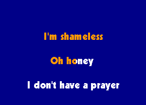 I'm shameless

Oh honey

I don't have a prayer